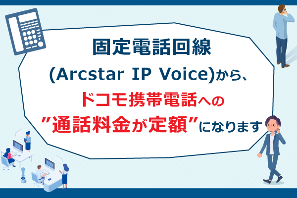 固定電話回線(Arcstar IP Voice)から ドコモ携帯電話への通話料金が定額になります