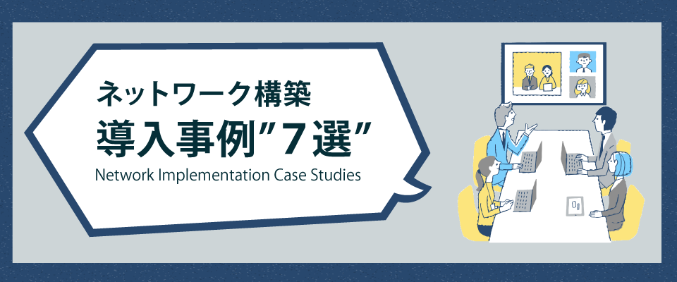 ネットワーク構築の 提案・導入事例"7選"